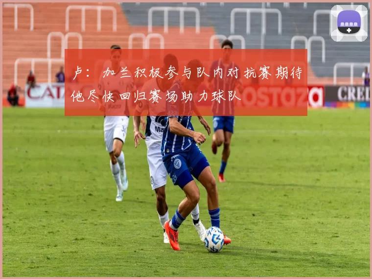 卢：加兰积极参与队内对抗赛期待他尽快回归赛场助力球队