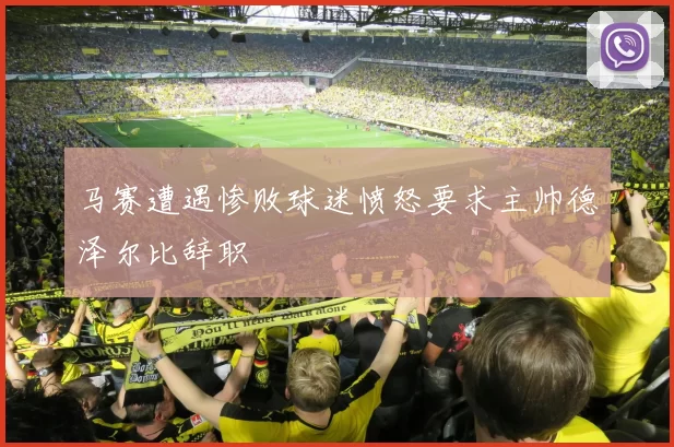 马赛遭遇惨败球迷愤怒要求主帅德泽尔比辞职