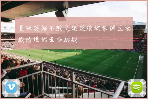 曼联英超不败之路延续埃弗顿主场战绩堪忧面临挑战