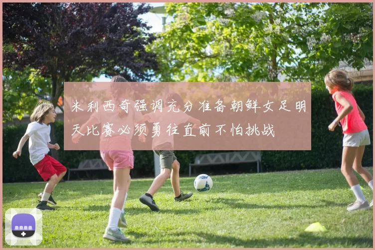 米利西奇强调充分准备朝鲜女足明天比赛必须勇往直前不怕挑战