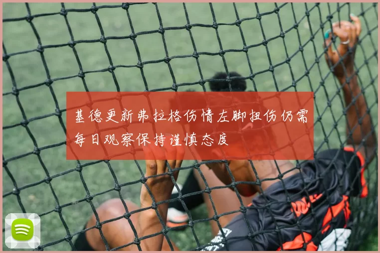 基德更新弗拉格伤情左脚扭伤仍需每日观察保持谨慎态度