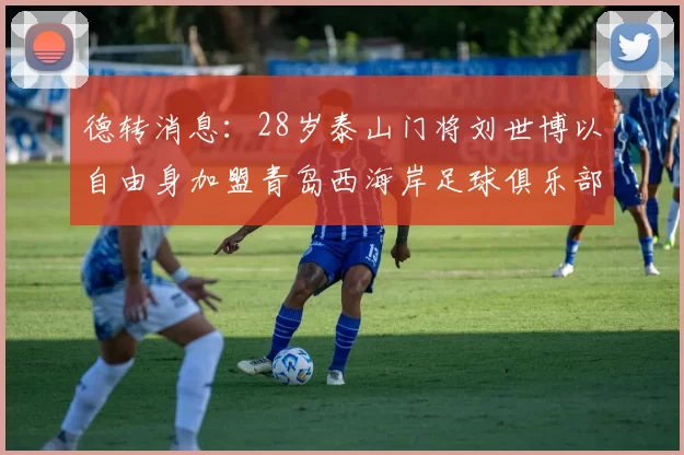 德转消息：28岁泰山门将刘世博以自由身加盟青岛西海岸足球俱乐部