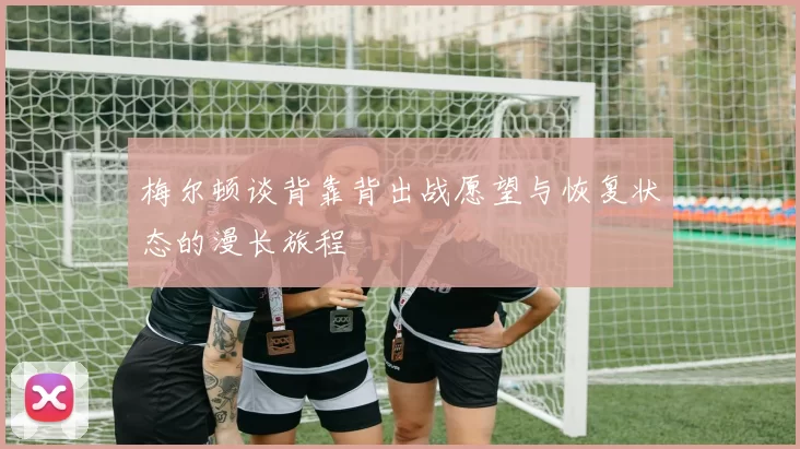 梅尔顿谈背靠背出战愿望与恢复状态的漫长旅程