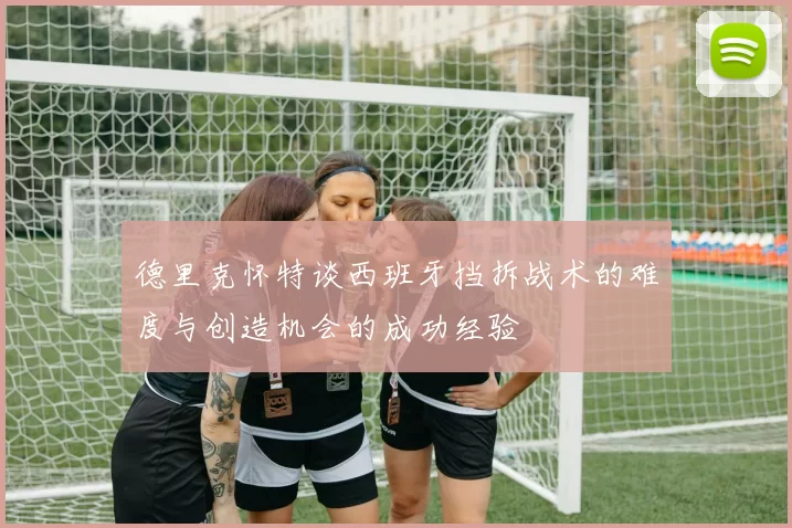 德里克怀特谈西班牙挡拆战术的难度与创造机会的成功经验
