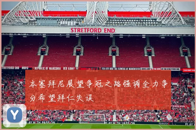 本塞拜尼展望争冠之路强调全力争分希望拜仁失误