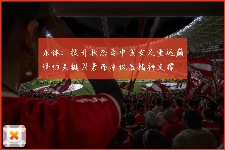 东体：提升状态是中国女足重返巅峰的关键因素而非仅靠精神支撑