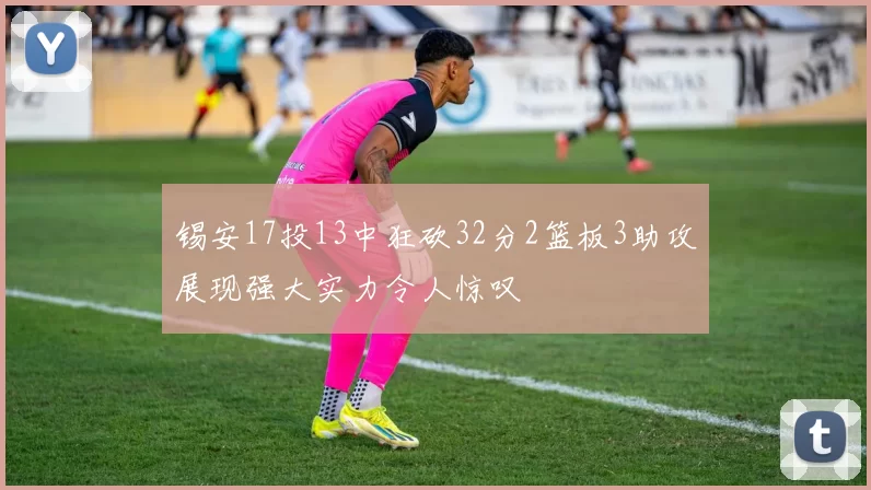 锡安17投13中狂砍32分2篮板3助攻展现强大实力令人惊叹