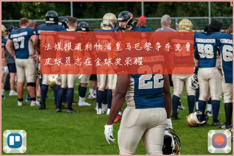 法媒报道利物浦皇马巴黎争夺克鲁皮球员志在金球奖荣耀