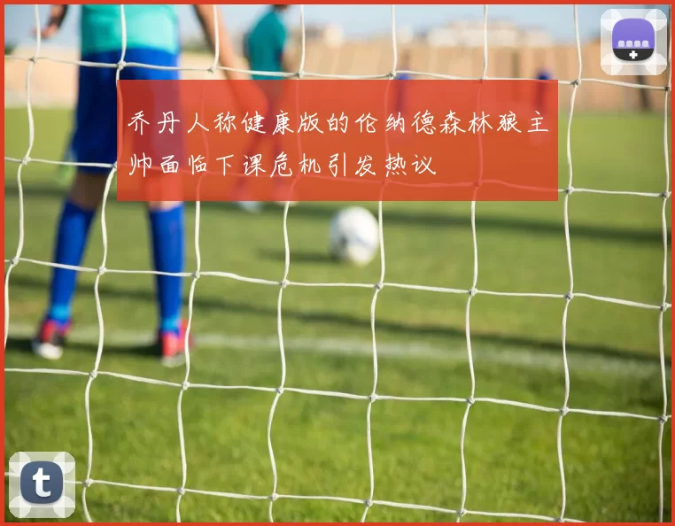 乔丹人称健康版的伦纳德森林狼主帅面临下课危机引发热议
