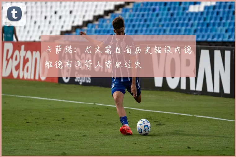卡萨诺：尤文需自省历史错误内德维德布冯等人曾犯过失
