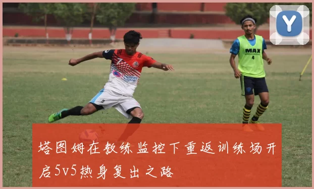 塔图姆在教练监控下重返训练场开启5v5热身复出之路