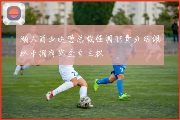 湖人商业运营总裁强调职责分明佩林卡拥有完全自主权