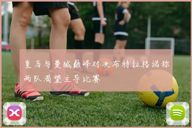 皇马与曼城巅峰对决布特拉格诺称两队渴望主导比赛