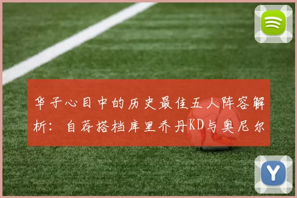 华子心目中的历史最佳五人阵容解析：自荐搭档库里乔丹KD与奥尼尔共襄盛举