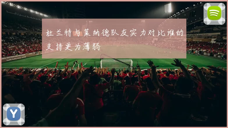 杜兰特与莱纳德队友实力对比谁的支持更为薄弱