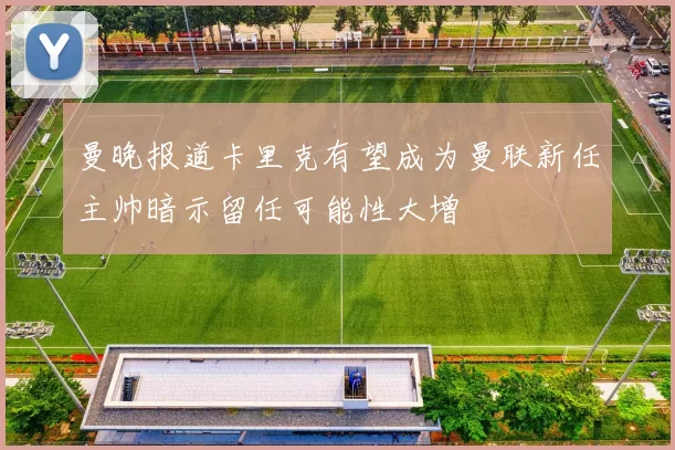 曼晚报道卡里克有望成为曼联新任主帅暗示留任可能性大增