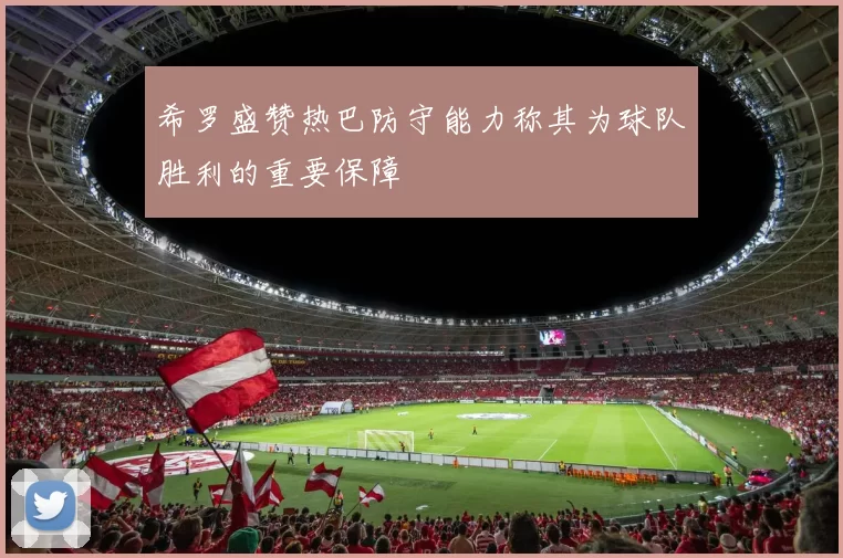 希罗盛赞热巴防守能力称其为球队胜利的重要保障