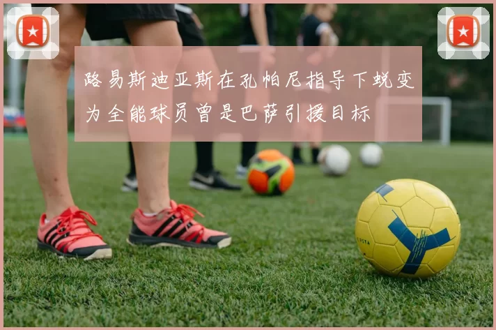 路易斯迪亚斯在孔帕尼指导下蜕变为全能球员曾是巴萨引援目标