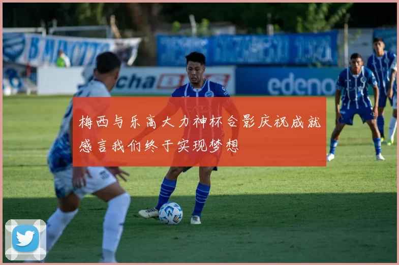 梅西与乐高大力神杯合影庆祝成就感言我们终于实现梦想