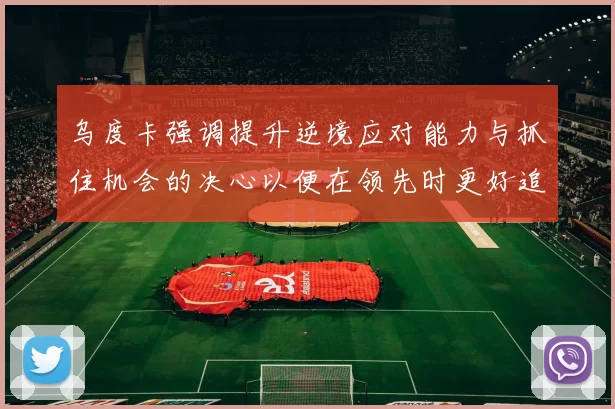 乌度卡强调提升逆境应对能力与抓住机会的决心以便在领先时更好追击对手