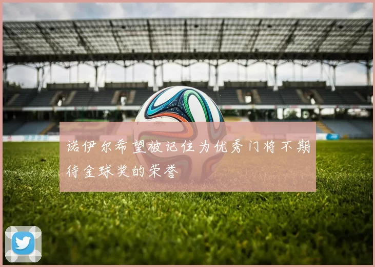 诺伊尔希望被记住为优秀门将不期待金球奖的荣誉