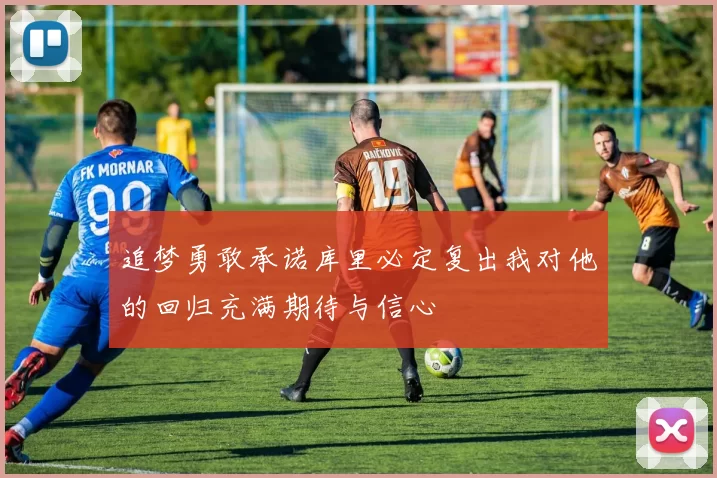 追梦勇敢承诺库里必定复出我对他的回归充满期待与信心