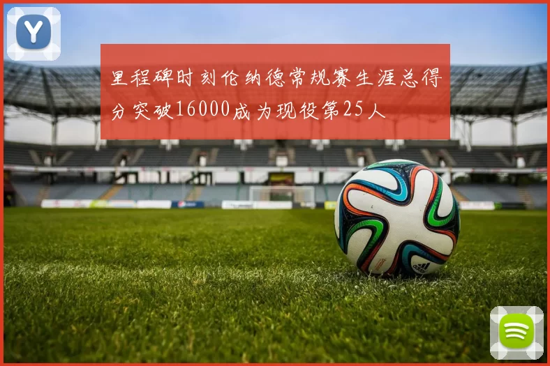 里程碑时刻伦纳德常规赛生涯总得分突破16000成为现役第25人