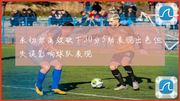 米切尔高效砍下30分5助表现出色但失误影响球队表现