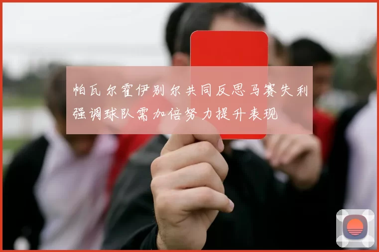 帕瓦尔霍伊别尔共同反思马赛失利强调球队需加倍努力提升表现